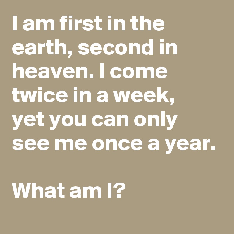 I am first in the earth, second in heaven. I come twice in a week,
yet you can only see me once a year.

What am I?