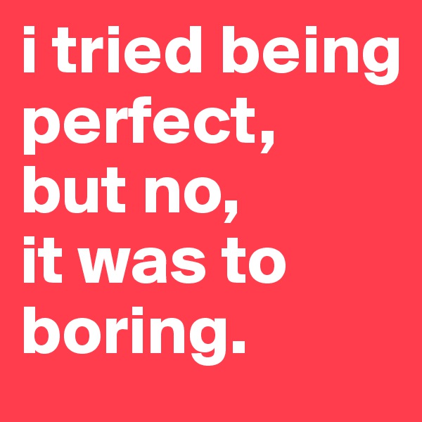 i tried being perfect, 
but no,
it was to boring.