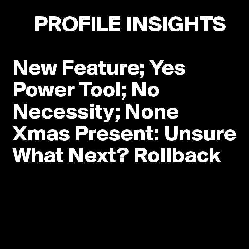      PROFILE INSIGHTS

New Feature; Yes
Power Tool; No
Necessity; None
Xmas Present: Unsure
What Next? Rollback


