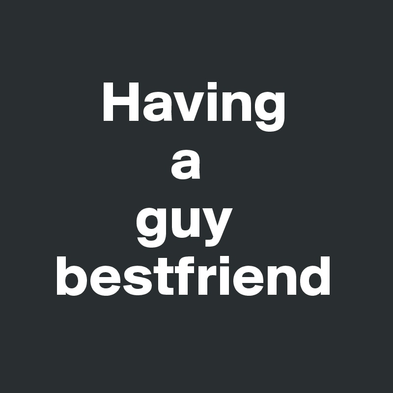 
       Having
             a
          guy
   bestfriend             
