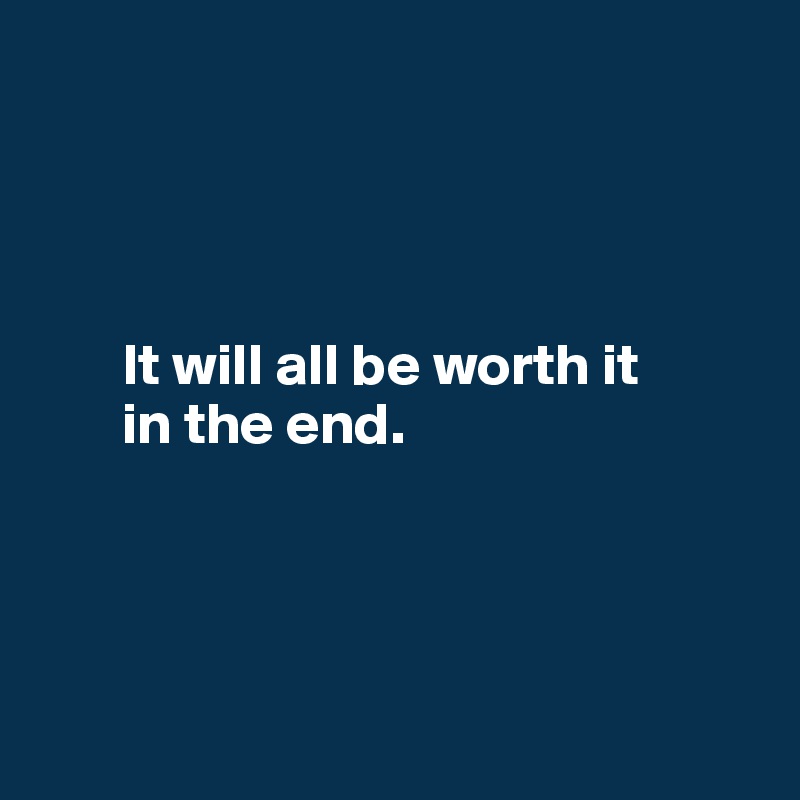 




       It will all be worth it 
       in the end.




