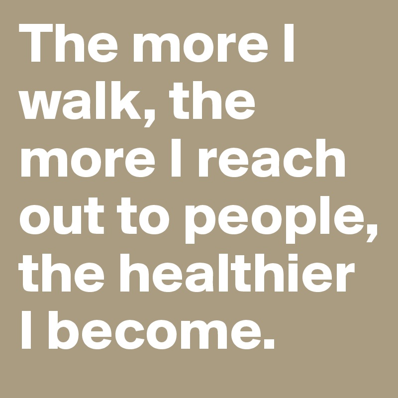 The more I walk, the more I reach out to people, the healthier I become.