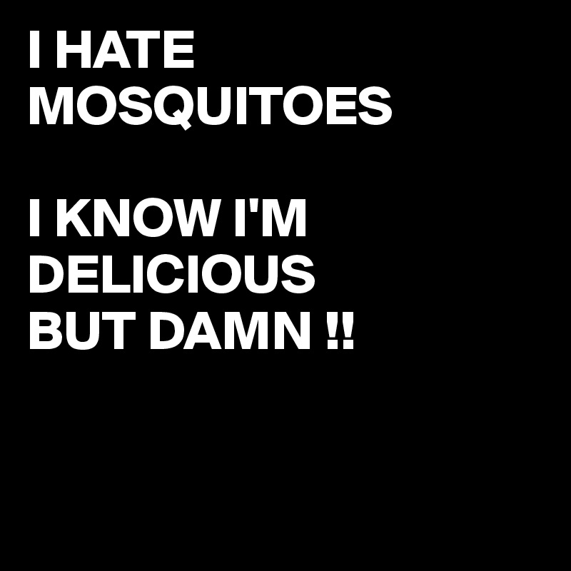 I HATE MOSQUITOES

I KNOW I'M 
DELICIOUS
BUT DAMN !!


