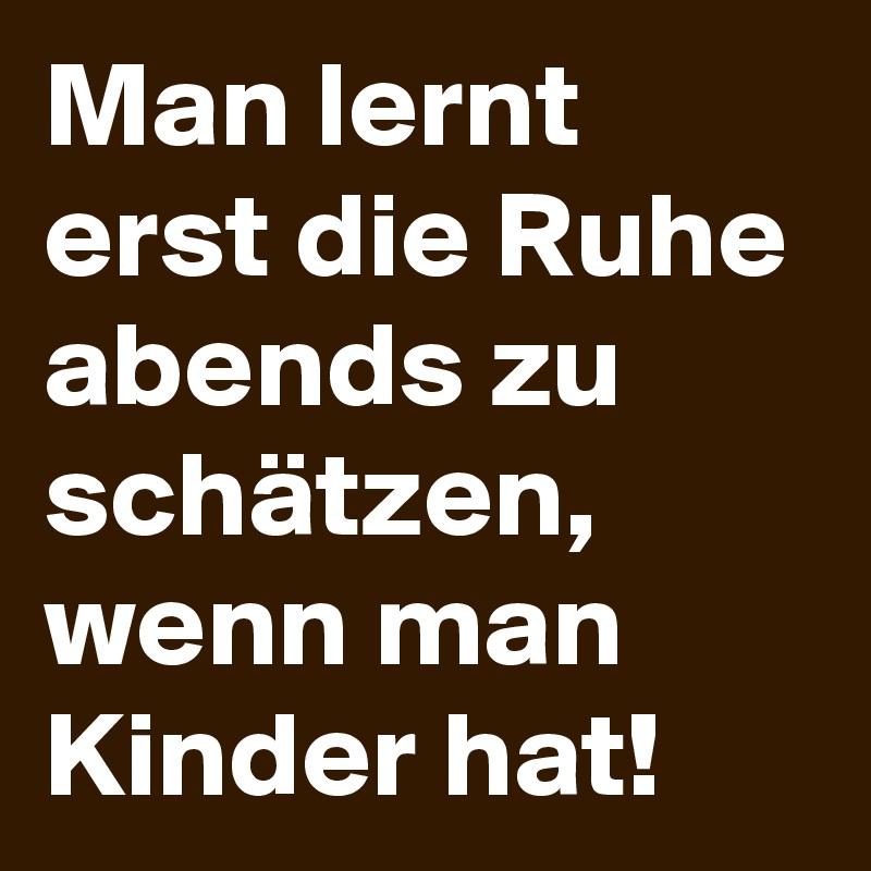 Man lernt erst die Ruhe abends zu schätzen, wenn man Kinder hat! 