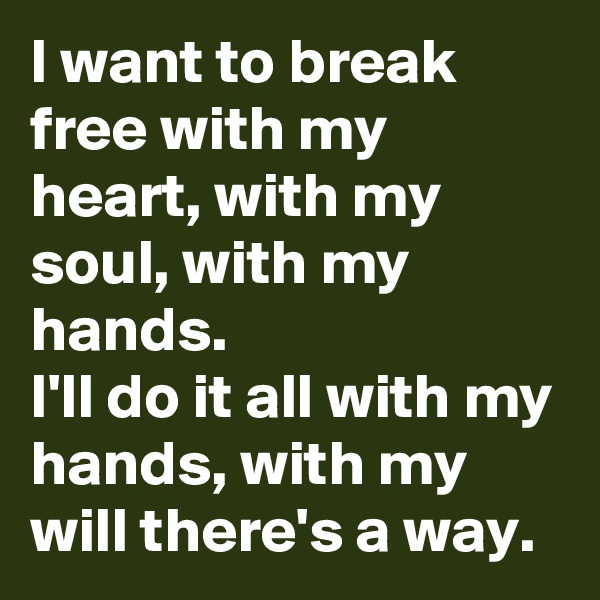 I want to break free with my heart, with my soul, with my hands. 
I'll do it all with my hands, with my will there's a way. 