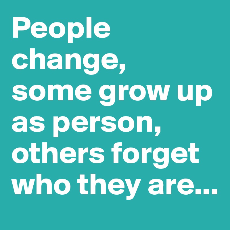 People change,
some grow up as person,
others forget who they are...