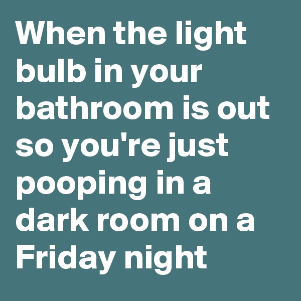When the light bulb in your bathroom is out so you're just pooping in a dark room on a Friday night