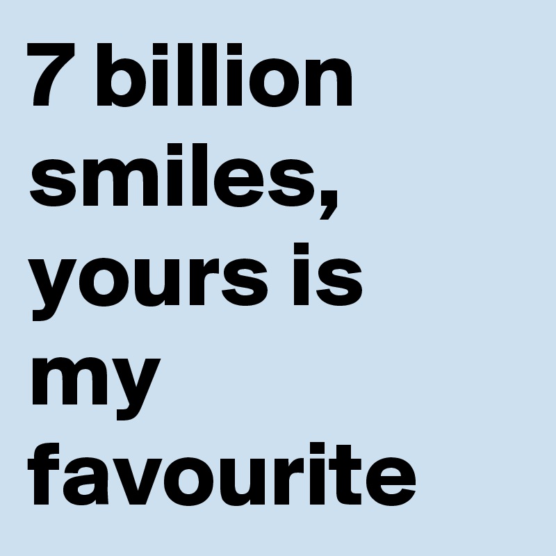 7 billion smiles, yours is my favourite