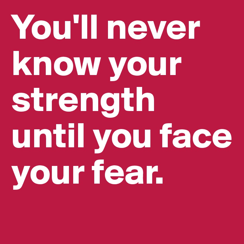 You'll never know your strength until you face your fear.