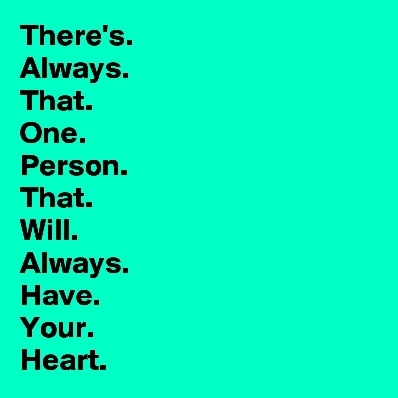 There's.
Always.
That.
One.
Person.
That.
Will.
Always.
Have.
Your.
Heart.