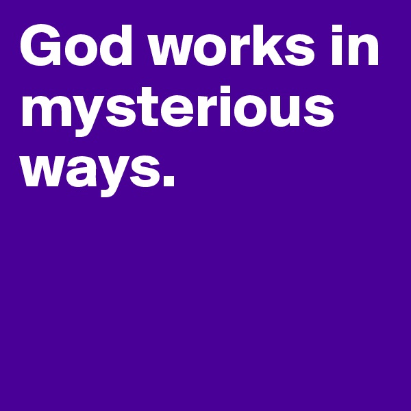 God works in mysterious ways. 


