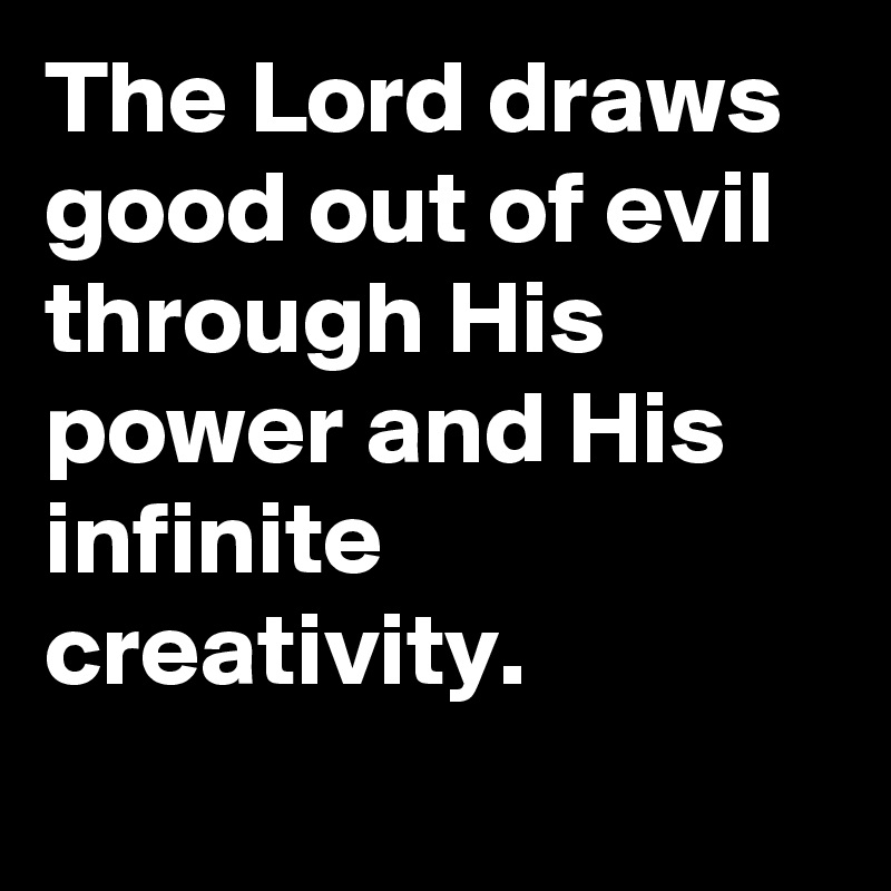 The Lord draws good out of evil through His power and His infinite creativity.