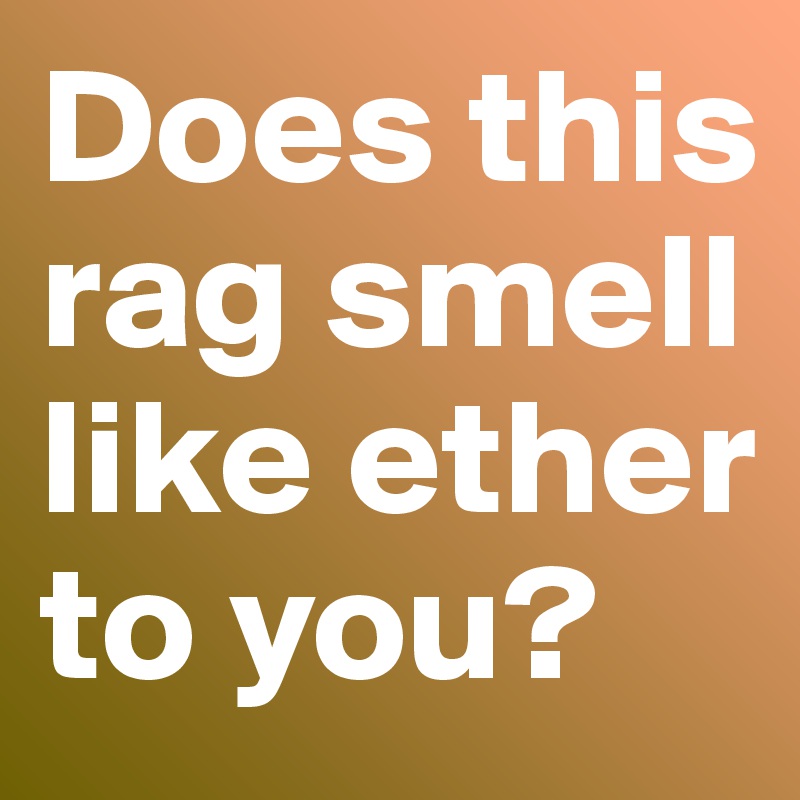 Does this rag smell like ether to you?