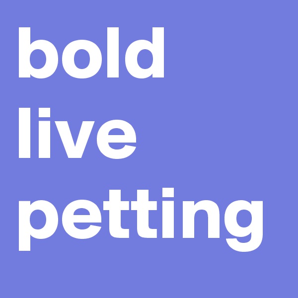 bold live
petting