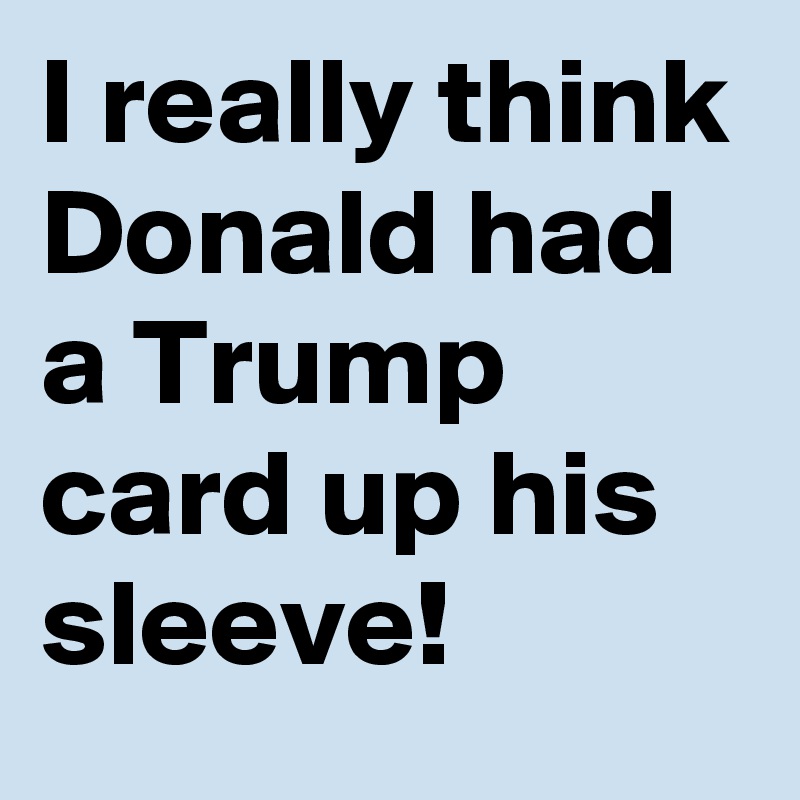 I really think Donald had a Trump card up his sleeve!
