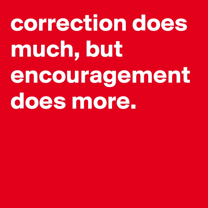 correction does much, but encouragement does more.