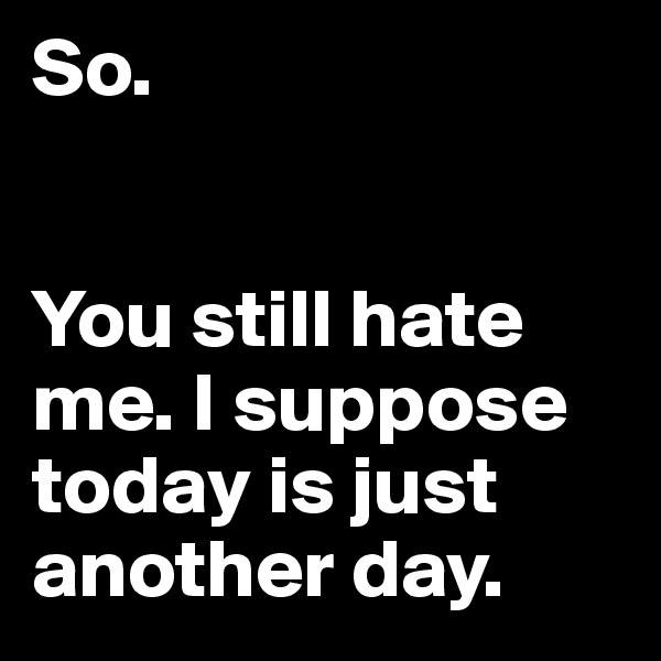 So.


You still hate me. I suppose today is just another day.