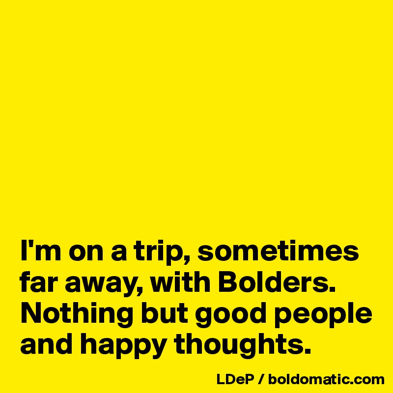 






I'm on a trip, sometimes far away, with Bolders. Nothing but good people and happy thoughts. 