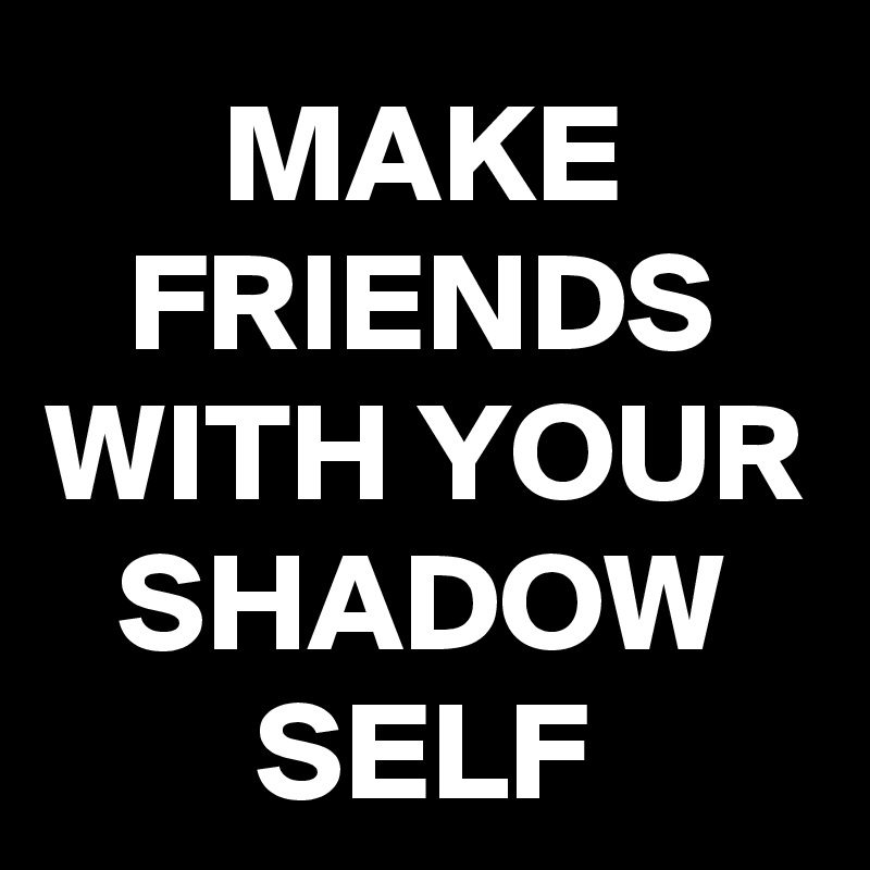 MAKE FRIENDS WITH YOUR SHADOW SELF