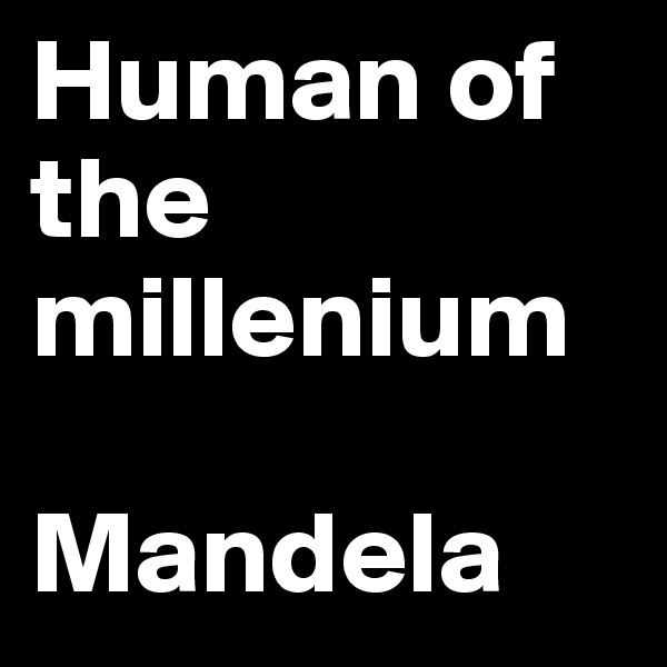 Human of the millenium 

Mandela