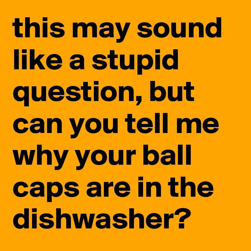 this may sound like a stupid question, but can you tell me why your ball caps are in the dishwasher?