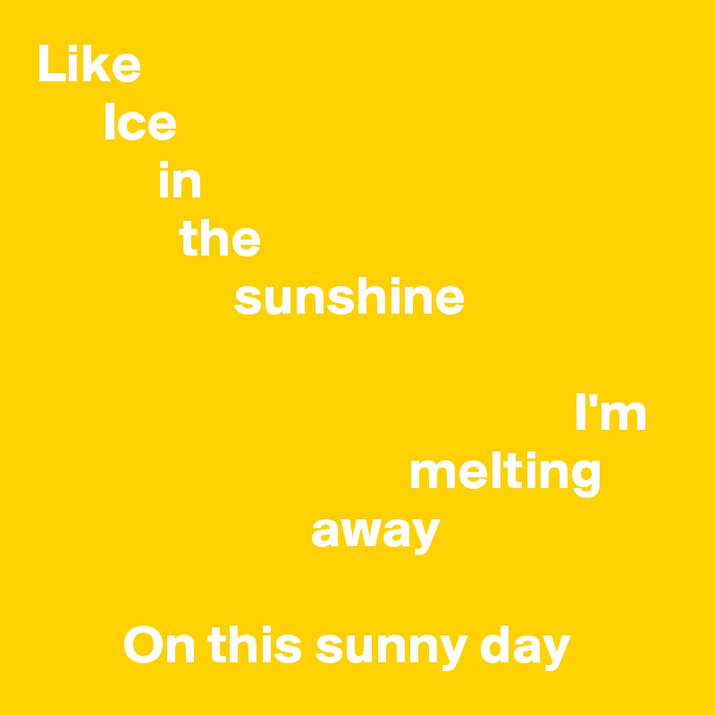 Like
      Ice
           in
             the
                  sunshine

                                                 I'm
                                  melting
                         away

        On this sunny day