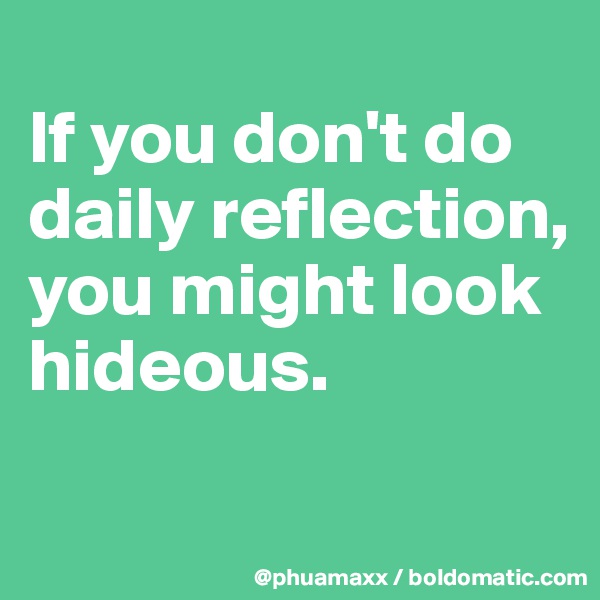 
If you don't do daily reflection, you might look hideous.
