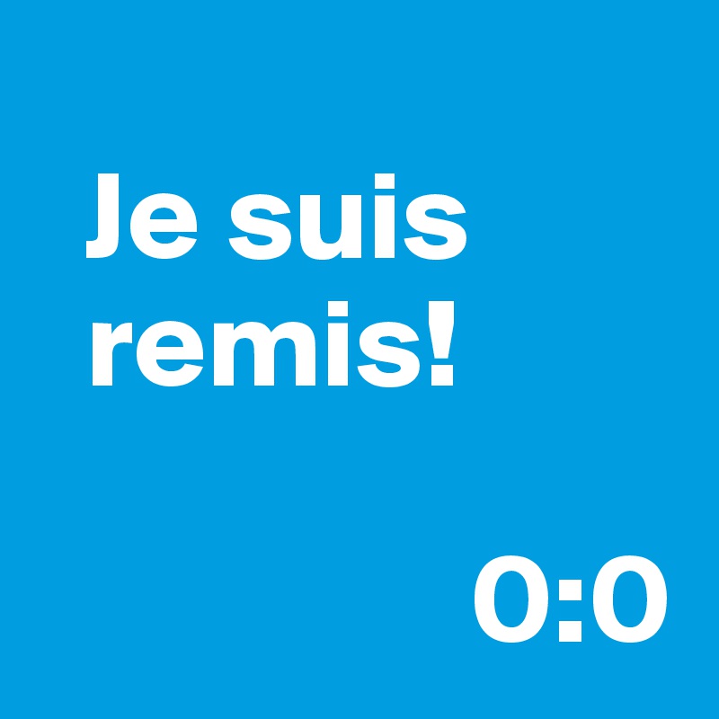 
  Je suis        
  remis!

                 0:0