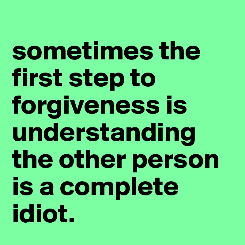 
sometimes the first step to forgiveness is understanding the other person is a complete idiot.