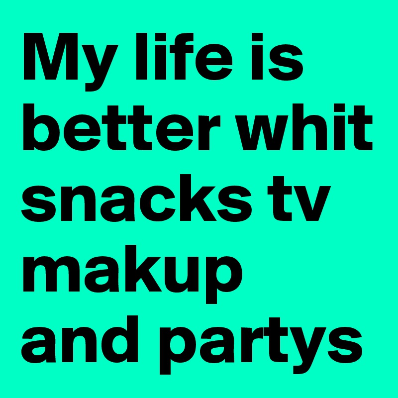My life is better whit snacks tv makup and partys 