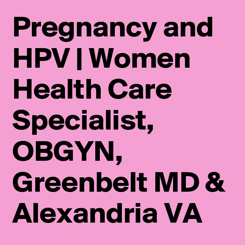 Pregnancy and HPV | Women Health Care Specialist, OBGYN, Greenbelt MD & Alexandria VA
