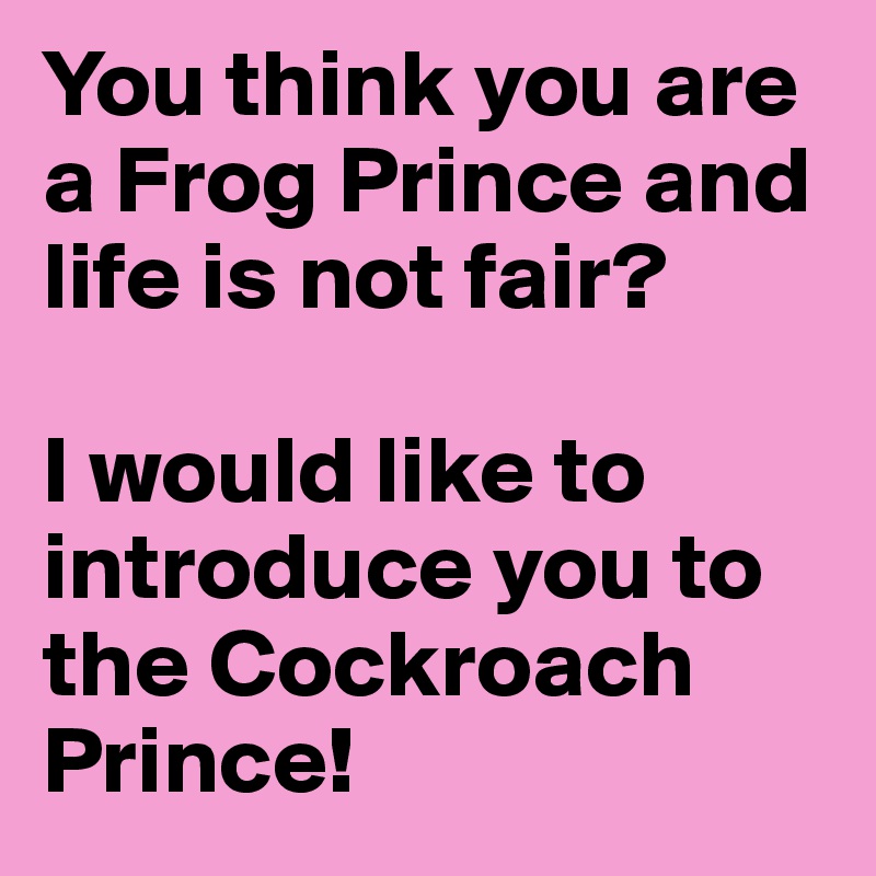 You think you are a Frog Prince and life is not fair?

I would like to introduce you to the Cockroach Prince!