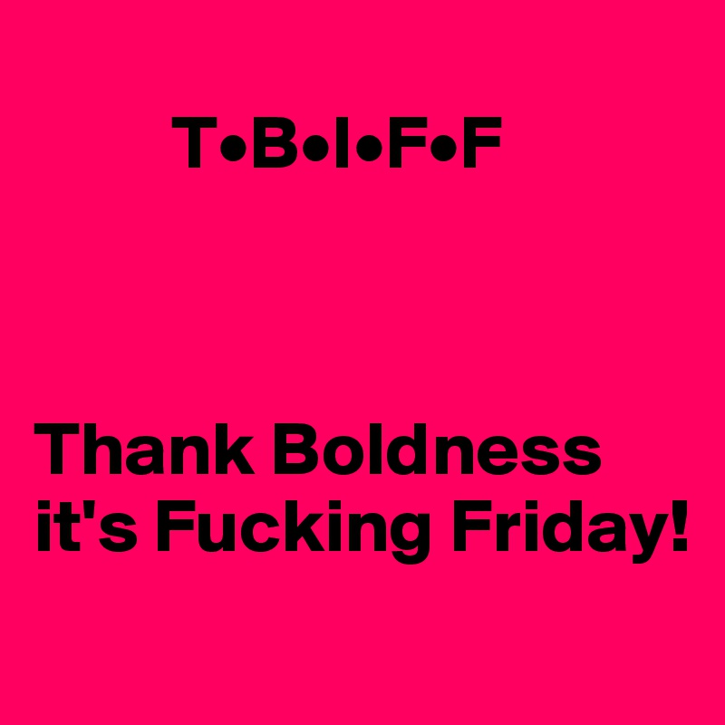     
         T•B•I•F•F



Thank Boldness it's Fucking Friday!
