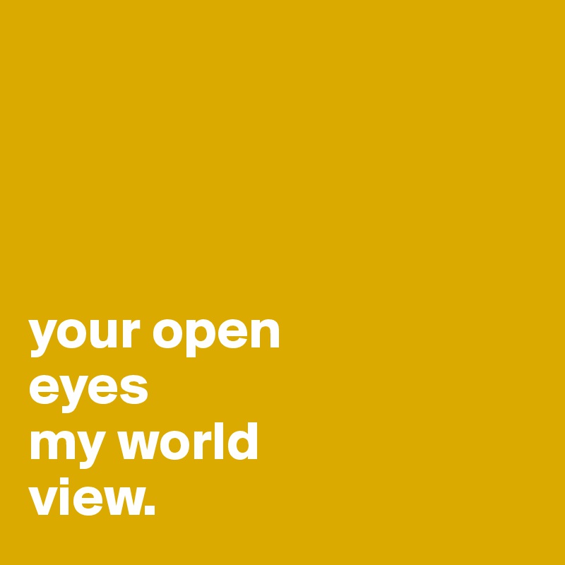 




your open 
eyes 
my world 
view.