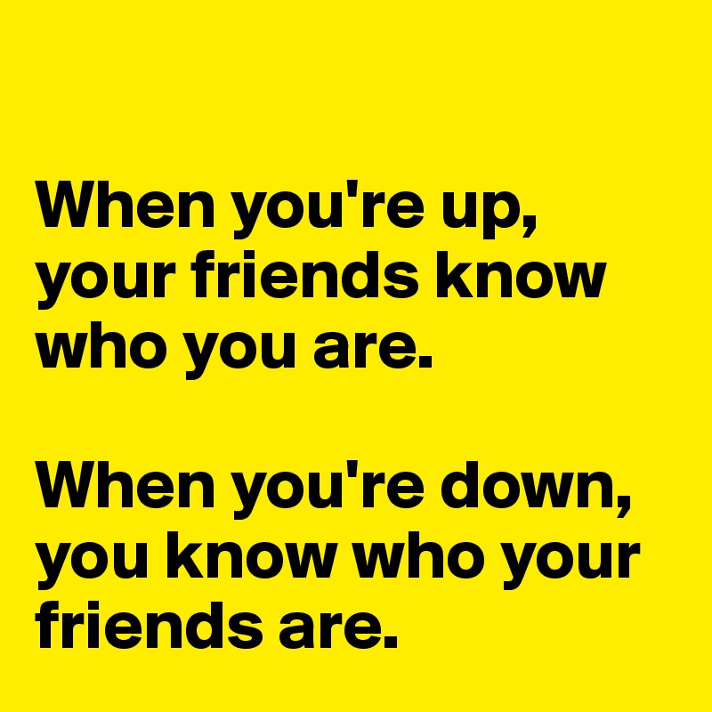 

When you're up, your friends know who you are. 

When you're down, you know who your friends are. 