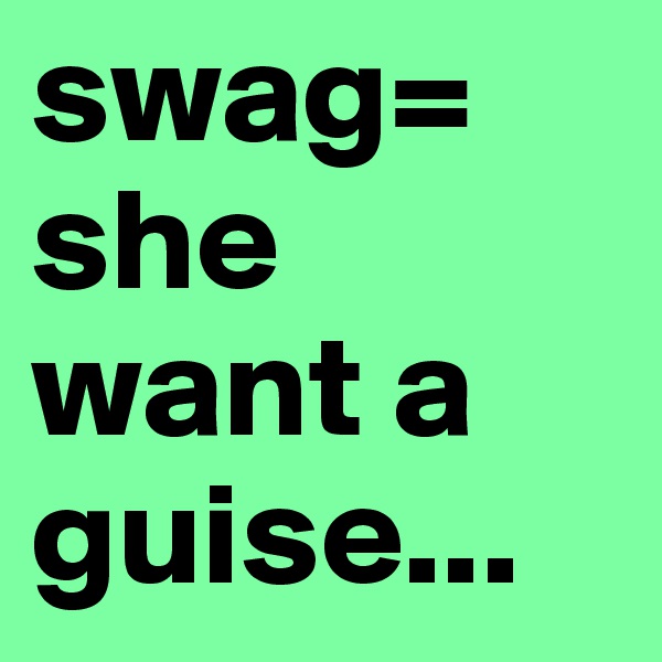 swag= she want a guise...