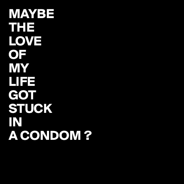 MAYBE
THE
LOVE
OF
MY
LIFE
GOT
STUCK
IN
A CONDOM ?

