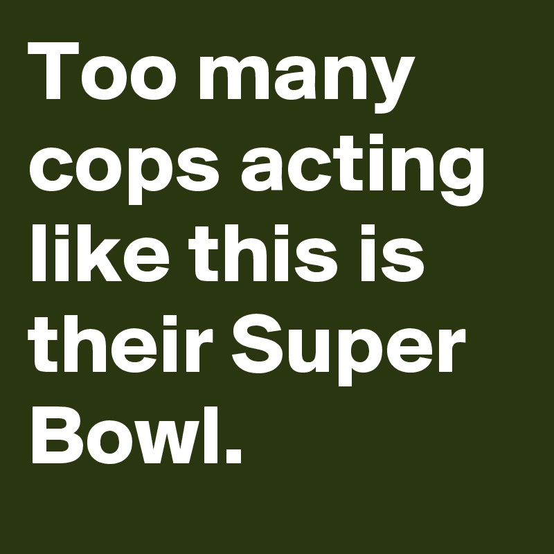 Too many cops acting like this is their Super Bowl.