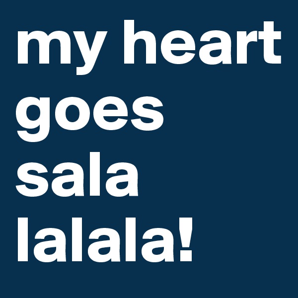 my heart goes 
sala lalala!