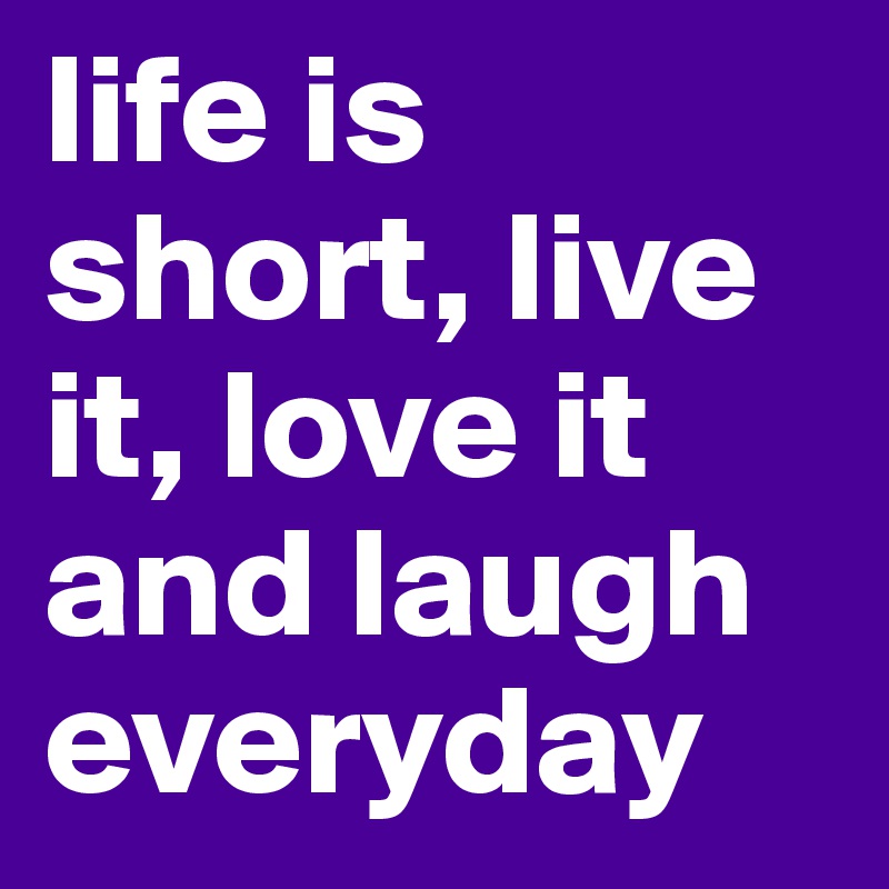 life is short, live it, love it and laugh everyday