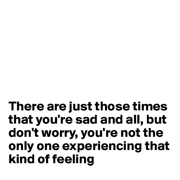 






There are just those times that you're sad and all, but don't worry, you're not the only one experiencing that kind of feeling