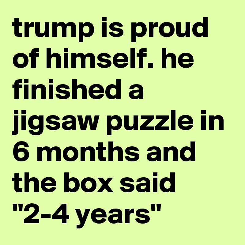 trump is proud of himself. he finished a jigsaw puzzle in 6 months and the box said "2-4 years" 