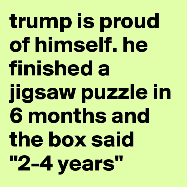 trump is proud of himself. he finished a jigsaw puzzle in 6 months and the box said "2-4 years" 