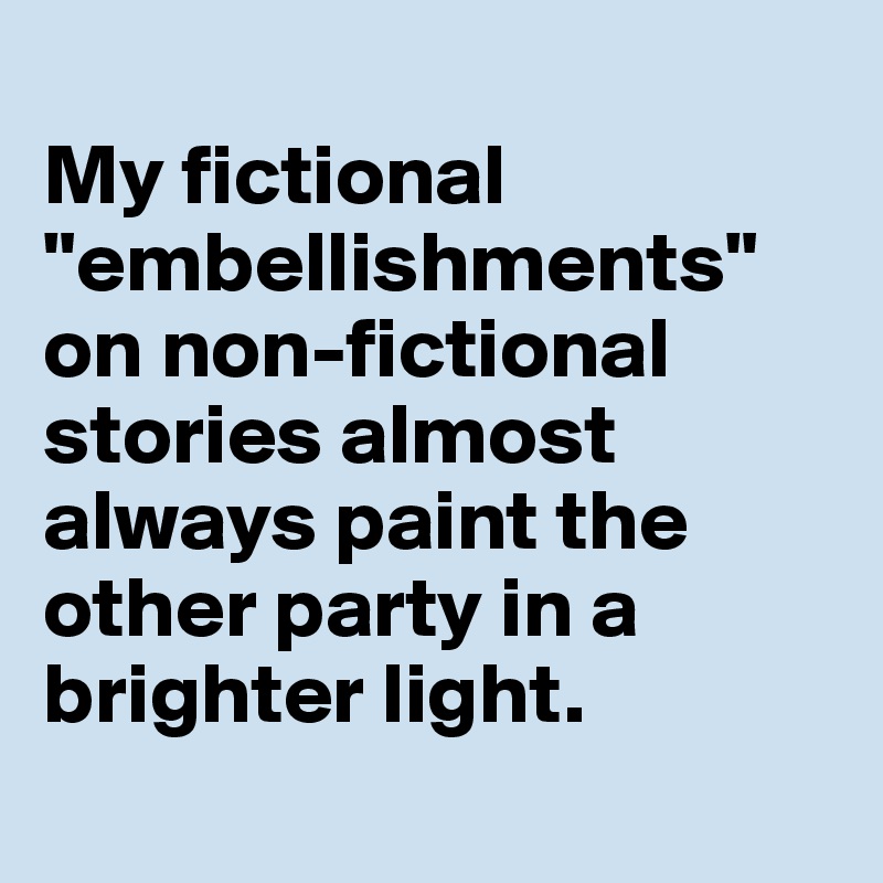 
My fictional "embellishments" on non-fictional stories almost always paint the other party in a brighter light.
