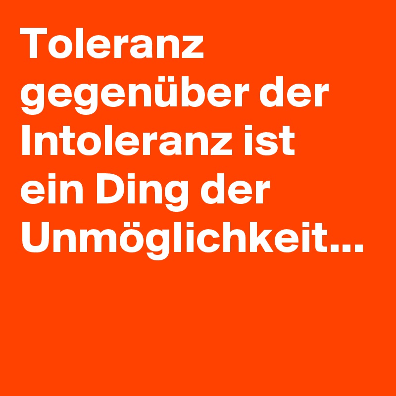 Toleranz gegenüber der Intoleranz ist ein Ding der Unmöglichkeit...
