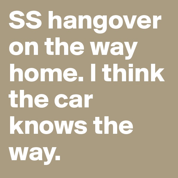SS hangover on the way home. I think the car knows the way. 