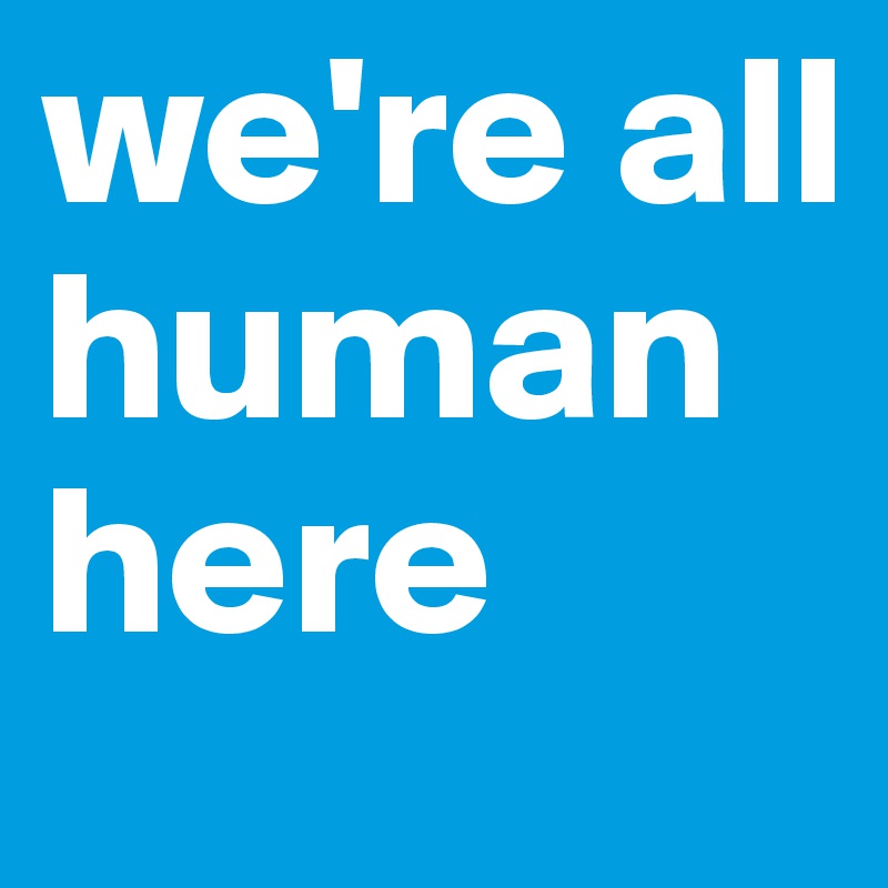 we're all human here 