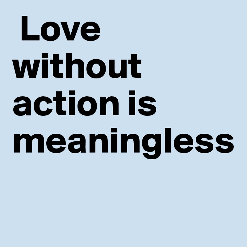  Love without action is meaningless 
