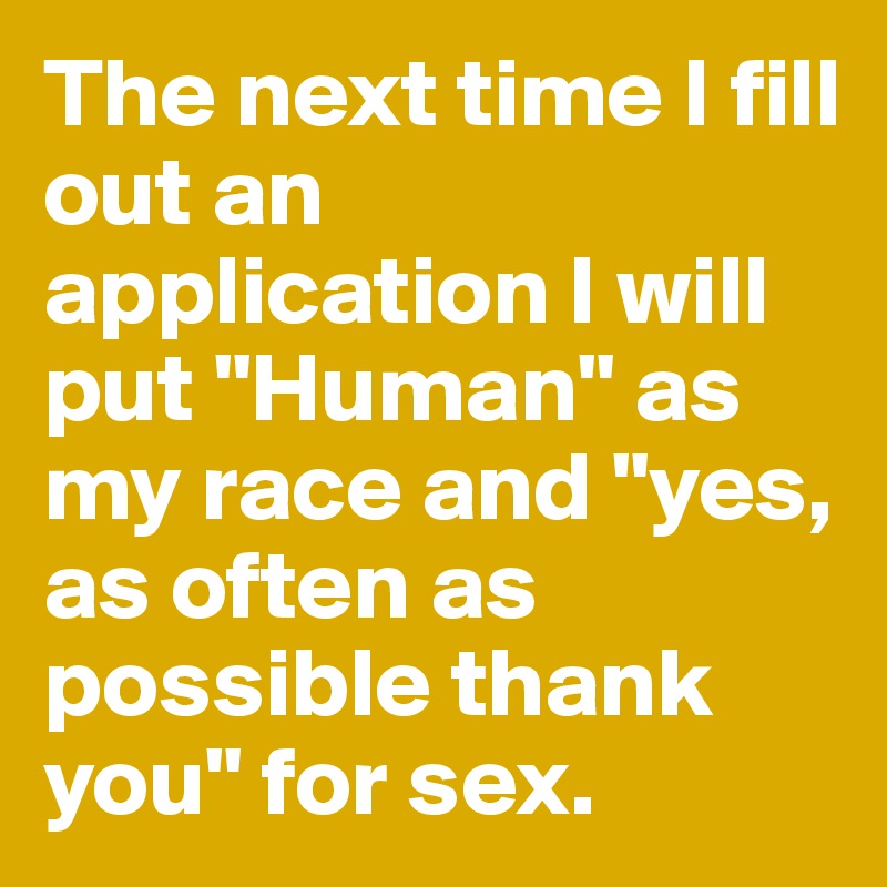 The next time I fill out an application I will put "Human" as my race and "yes, as often as possible thank you" for sex. 