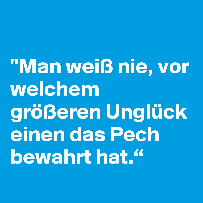 

"Man weiß nie, vor welchem größeren Unglück einen das Pech bewahrt hat.“